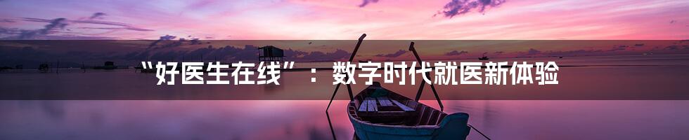 “好医生在线”：数字时代就医新体验