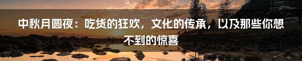 中秋月圆夜：吃货的狂欢，文化的传承，以及那些你想不到的惊喜