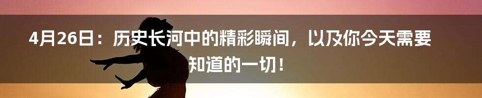 4月26日:历史长河中的精彩瞬间,以及你今天需要知道的一切!