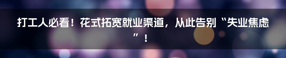 打工人必看！花式拓宽就业渠道，从此告别“失业焦虑”！