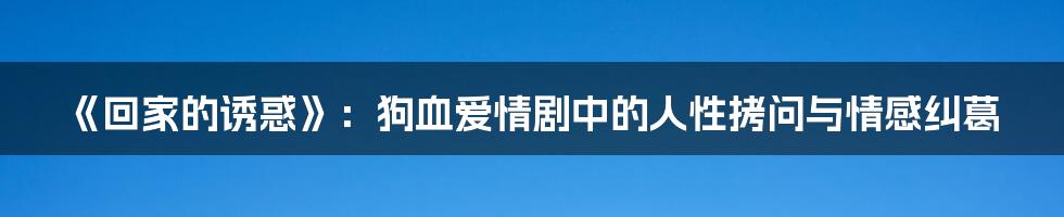 《回家的诱惑》：狗血爱情剧中的人性拷问与情感纠葛