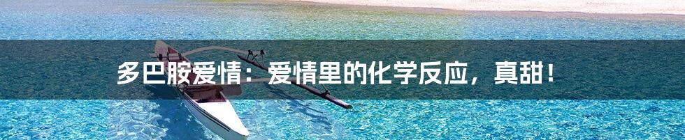 多巴胺爱情：爱情里的化学反应，真甜！