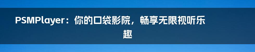 PSMPlayer:你的口袋影院,畅享无限视听乐趣