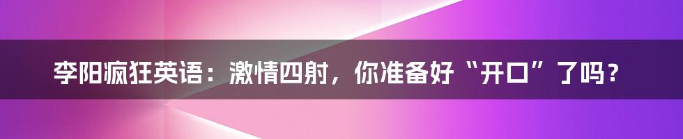 李阳疯狂英语：激情四射，你准备好“开口”了吗？