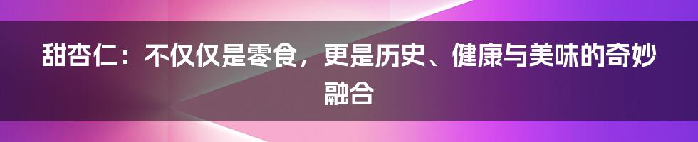 甜杏仁:不仅仅是零食,更是历史、健康与美味的奇妙融合