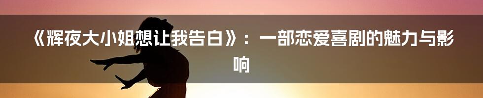 《辉夜大小姐想让我告白》：一部恋爱喜剧的魅力与影响