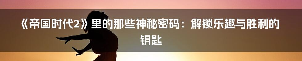 《帝国时代2》里的那些神秘密码:解锁乐趣与胜利的钥匙