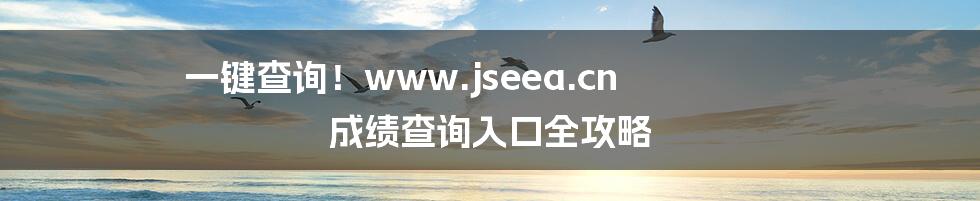 一键查询！www.jseea.cn 成绩查询入口全攻略