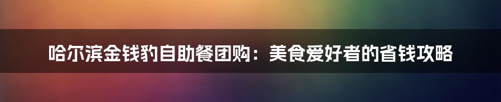 哈尔滨金钱豹自助餐团购:美食爱好者的省钱攻略