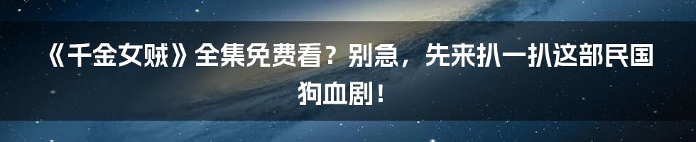 《千金女贼》全集免费看？别急，先来扒一扒这部民国狗血剧！