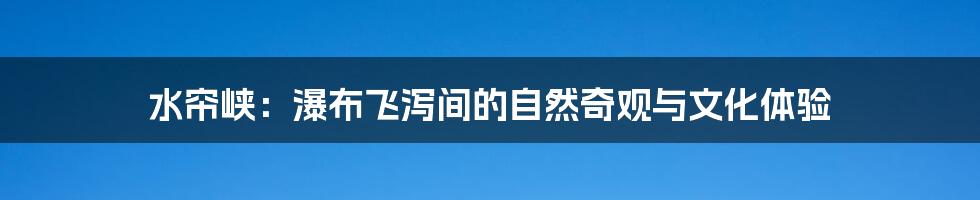 水帘峡：瀑布飞泻间的自然奇观与文化体验