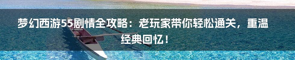 梦幻西游55剧情全攻略:老玩家带你轻松通关,重温经典回忆!