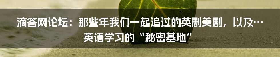 滴答网论坛:那些年我们一起追过的英剧美剧,以及…英语学习的“秘密基地”