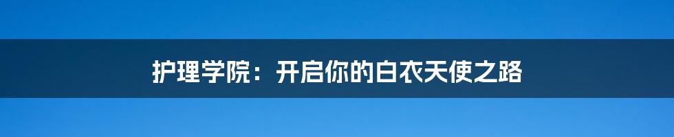 护理学院：开启你的白衣天使之路