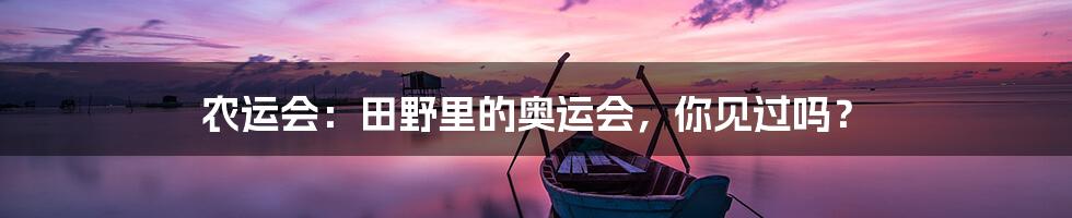 农运会：田野里的奥运会，你见过吗？