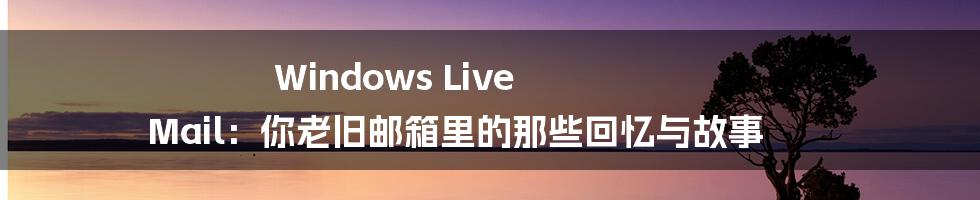 Windows Live Mail：你老旧邮箱里的那些回忆与故事