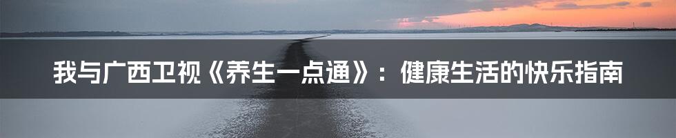 我与广西卫视《养生一点通》：健康生活的快乐指南