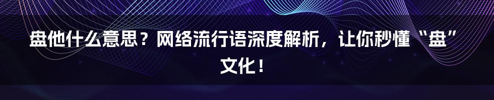 盘他什么意思？网络流行语深度解析，让你秒懂“盘”文化！