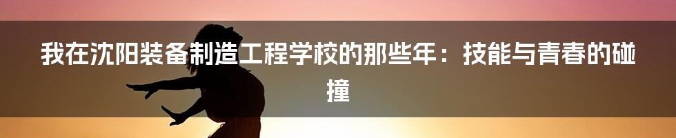 我在沈阳装备制造工程学校的那些年：技能与青春的碰撞