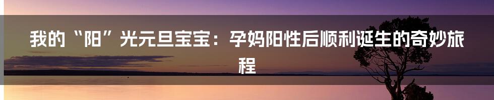 我的“阳”光元旦宝宝：孕妈阳性后顺利诞生的奇妙旅程