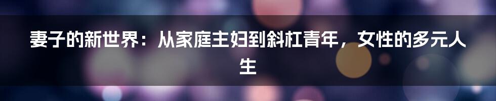 妻子的新世界:从家庭主妇到斜杠青年,女性的多元人生