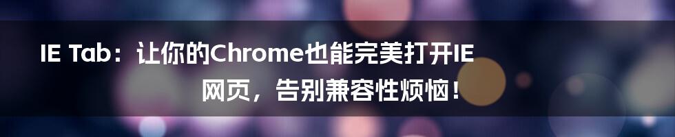 IE Tab：让你的Chrome也能完美打开IE网页，告别兼容性烦恼！
