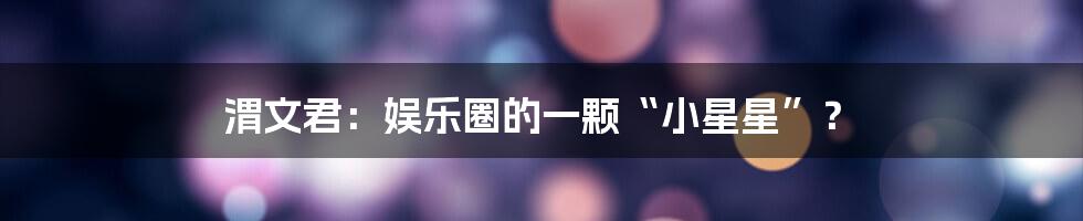 渭文君：娱乐圈的一颗“小星星”？