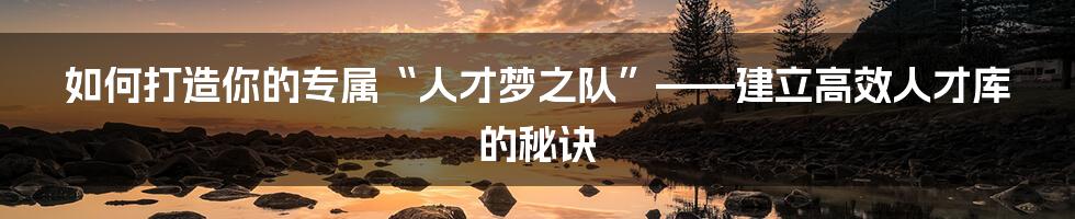 如何打造你的专属“人才梦之队”——建立高效人才库的秘诀