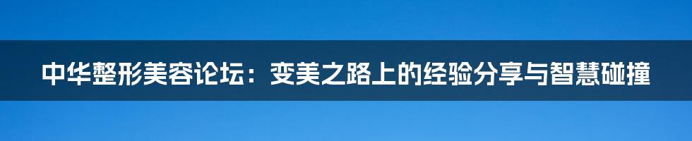 中华整形美容论坛：变美之路上的经验分享与智慧碰撞