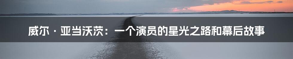 威尔·亚当沃茨：一个演员的星光之路和幕后故事