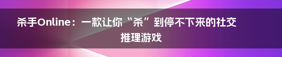 杀手Online：一款让你“杀”到停不下来的社交推理游戏
