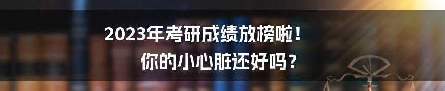 2023年考研成绩放榜啦！ 你的小心脏还好吗？