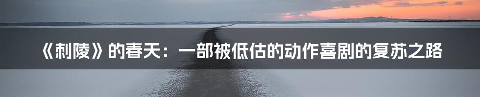 《刺陵》的春天：一部被低估的动作喜剧的复苏之路