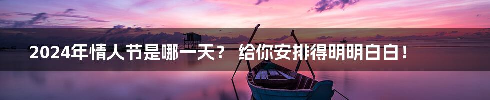 2024年情人节是哪一天？ 给你安排得明明白白！