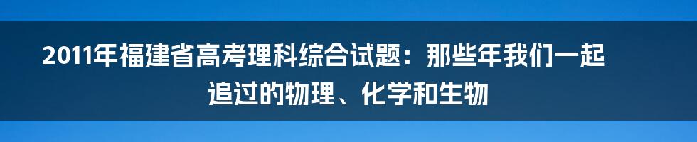 2011年福建省高考理科综合试题:那些年我们一起追过的物理、化学和生物