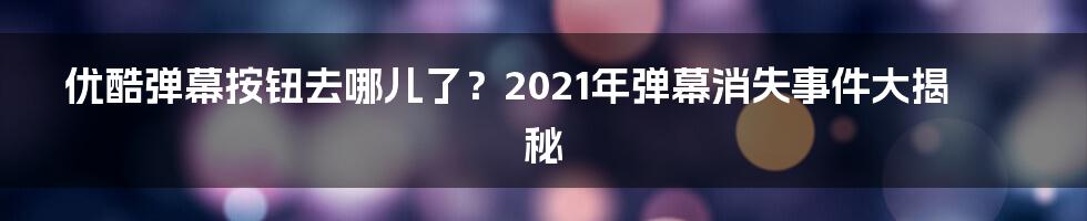 优酷弹幕按钮去哪儿了?2021年弹幕消失事件大揭秘