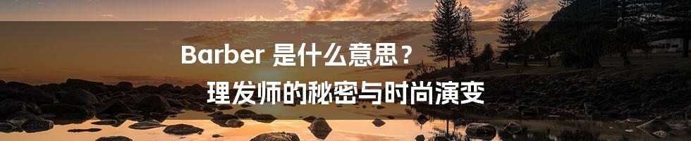 Barber 是什么意思？ 理发师的秘密与时尚演变