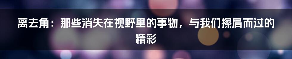 离去角：那些消失在视野里的事物，与我们擦肩而过的精彩