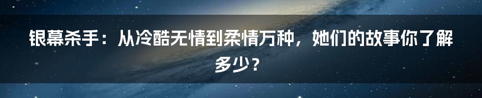 银幕杀手：从冷酷无情到柔情万种，她们的故事你了解多少？