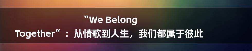 “We Belong Together”：从情歌到人生，我们都属于彼此