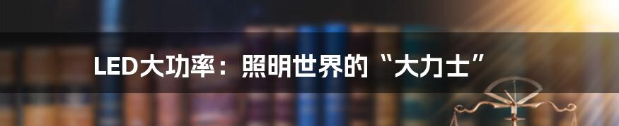 LED大功率：照明世界的“大力士”