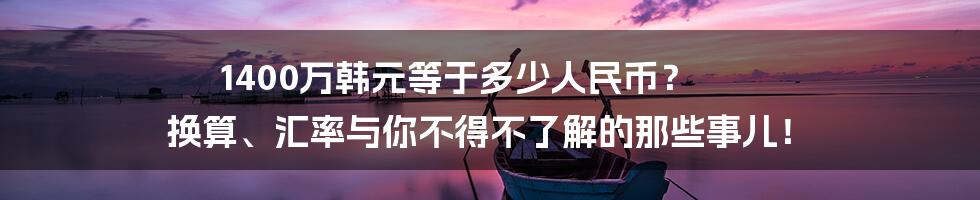 1400万韩元等于多少人民币? 换算、汇率与你不得不了解的那些事儿!