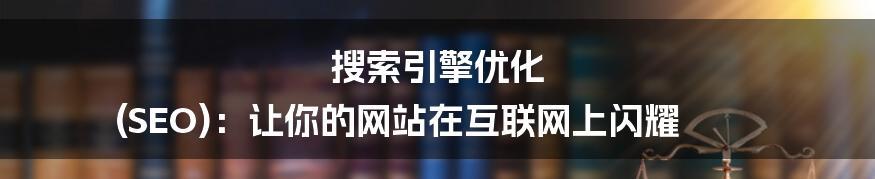 搜索引擎优化 (SEO)：让你的网站在互联网上闪耀