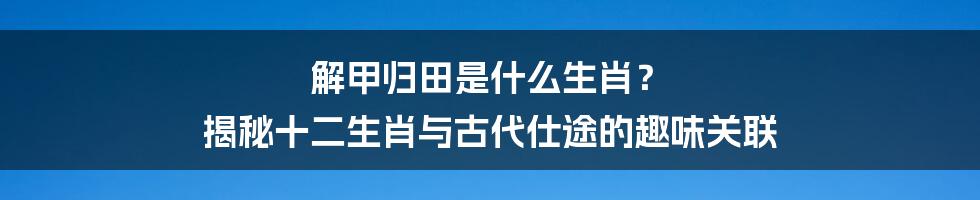 解甲归田是什么生肖? 揭秘十二生肖与古代仕途的趣味关联