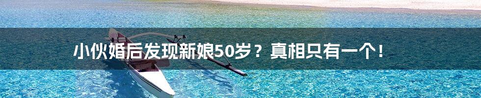 小伙婚后发现新娘50岁？真相只有一个！