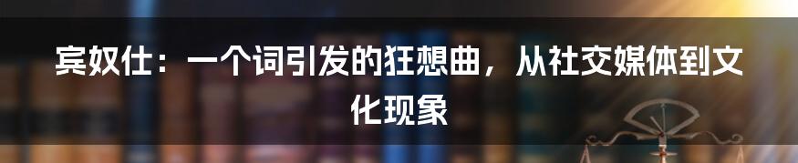 宾奴仕：一个词引发的狂想曲，从社交媒体到文化现象