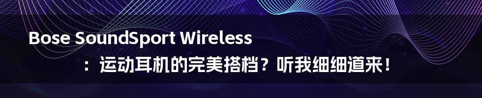 Bose SoundSport Wireless：运动耳机的完美搭档？听我细细道来！
