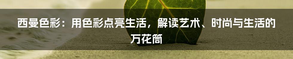 西曼色彩:用色彩点亮生活,解读艺术、时尚与生活的万花筒