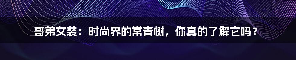 哥弟女装：时尚界的常青树，你真的了解它吗？