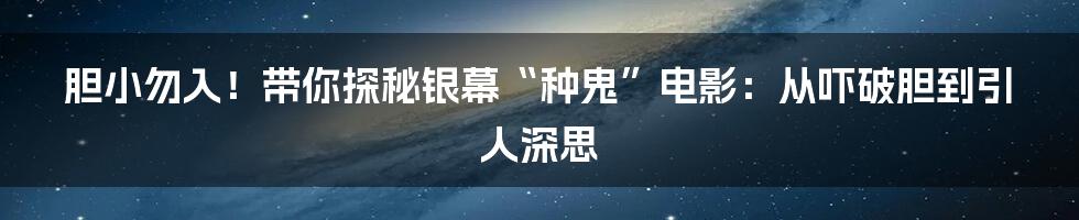 胆小勿入！带你探秘银幕“种鬼”电影：从吓破胆到引人深思